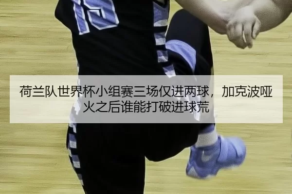 he-lan-dui-shi-jie-bei-xiao-zu-sai-san-chang-jin-jin-liang-qiu-jia-ke-bo-ya-huo-zhi-hou-shui-neng-da-po-jin-qiu-huang-2-560.jpg